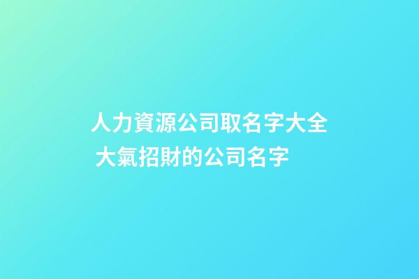 人力資源公司取名字大全 大氣招財的公司名字